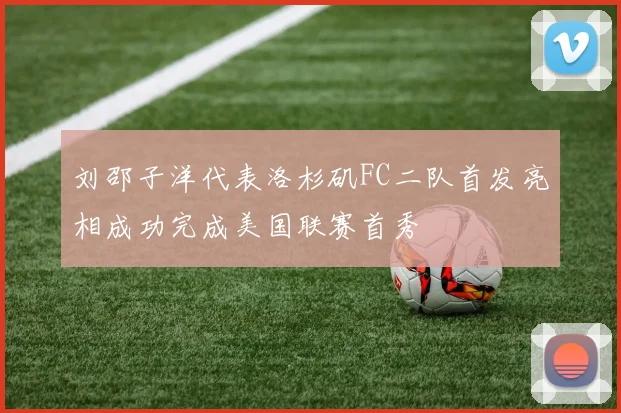 刘邵子洋代表洛杉矶FC二队首发亮相成功完成美国联赛首秀