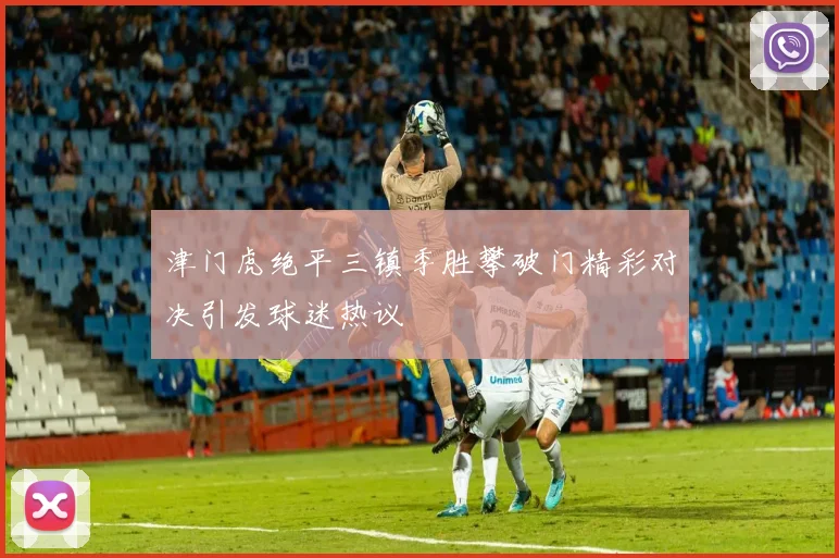 津门虎绝平三镇季胜攀破门精彩对决引发球迷热议