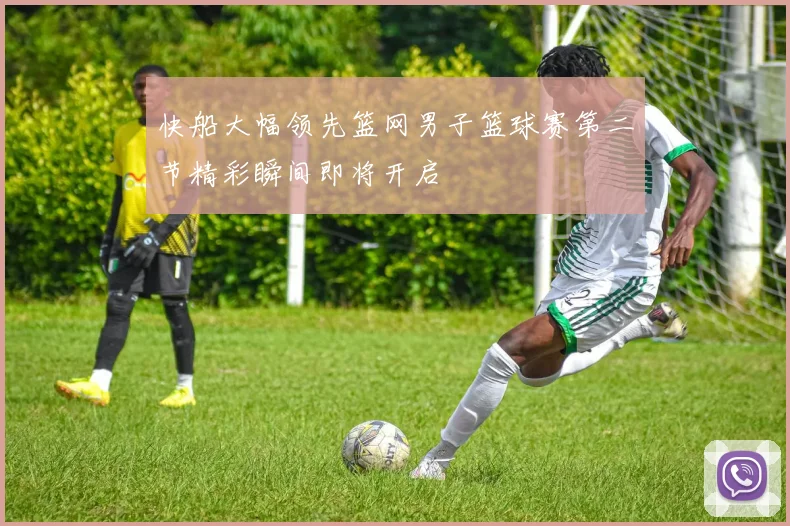 快船大幅领先篮网男子篮球赛第二节精彩瞬间即将开启