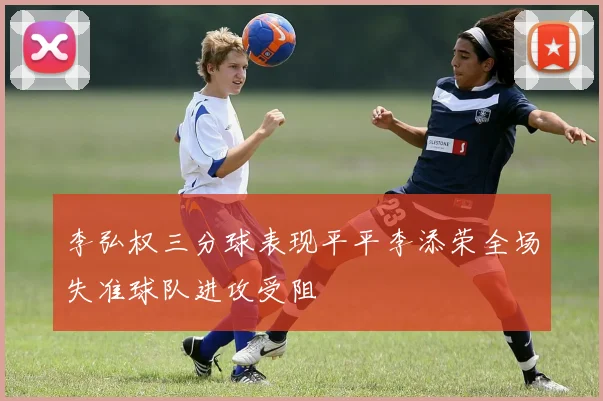 李弘权三分球表现平平李添荣全场失准球队进攻受阻