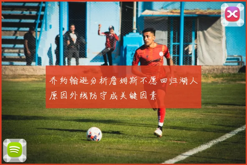 乔约翰逊分析詹姆斯不愿回归湖人原因外线防守成关键因素