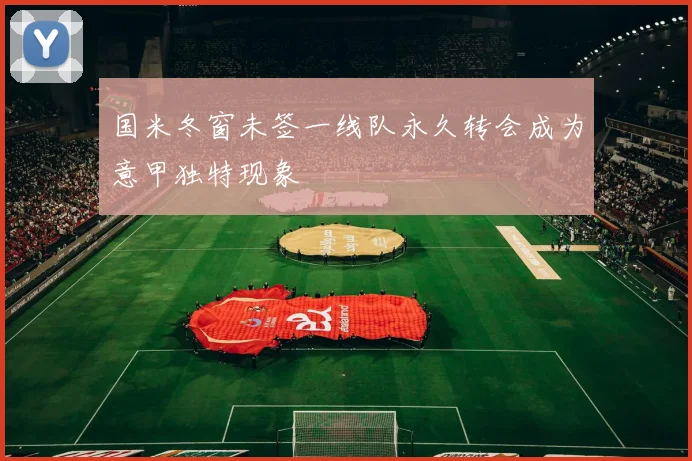 国米冬窗未签一线队永久转会成为意甲独特现象