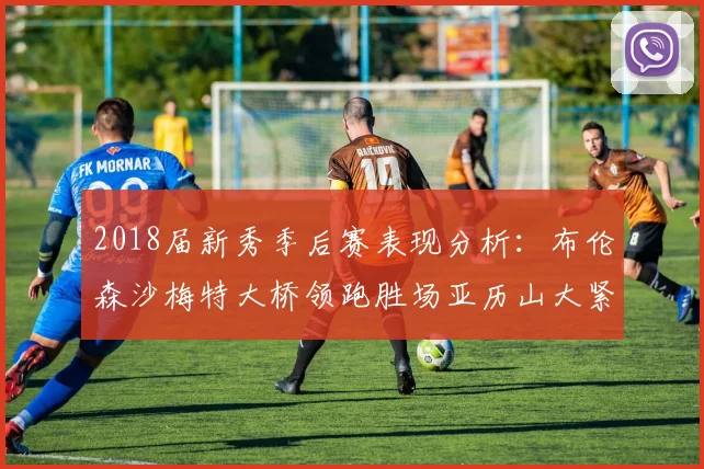 2018届新秀季后赛表现分析：布伦森沙梅特大桥领跑胜场亚历山大紧随其后