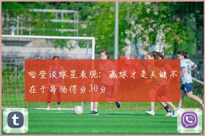 哈登谈球星表现：赢球才是关键不在于每场得分30分