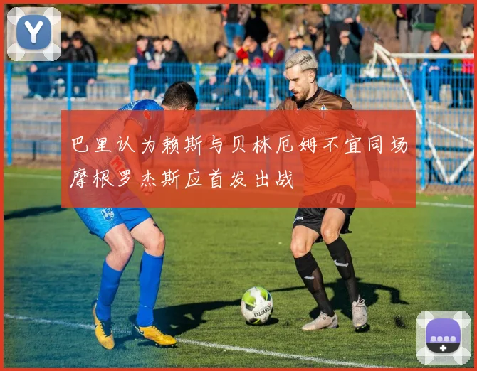 巴里认为赖斯与贝林厄姆不宜同场摩根罗杰斯应首发出战