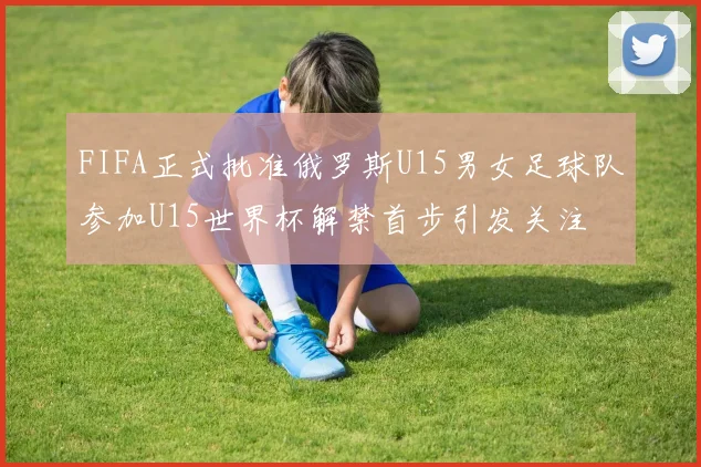 FIFA正式批准俄罗斯U15男女足球队参加U15世界杯解禁首步引发关注