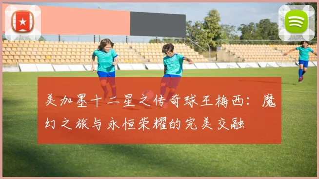 美加墨十二星之传奇球王梅西：魔幻之旅与永恒荣耀的完美交融