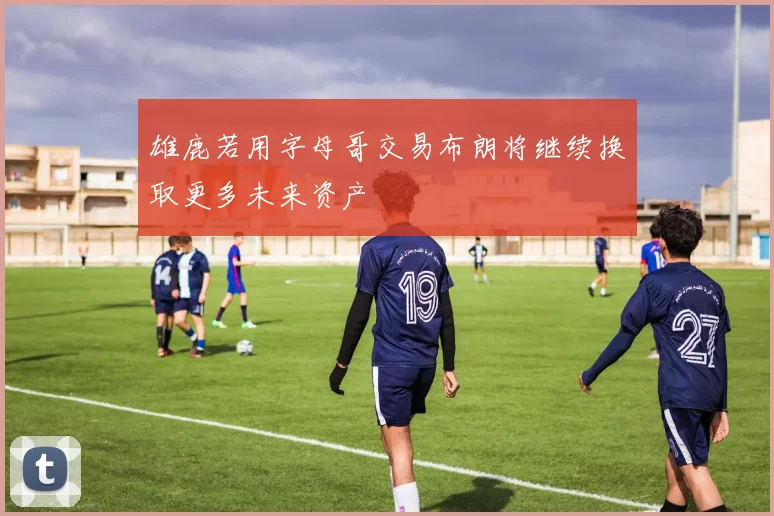 雄鹿若用字母哥交易布朗将继续换取更多未来资产