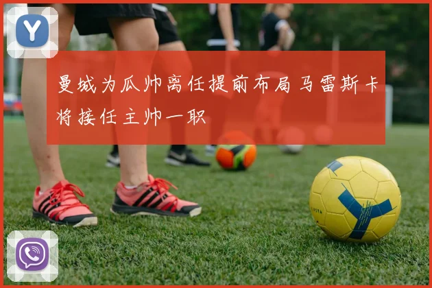 曼城为瓜帅离任提前布局马雷斯卡将接任主帅一职