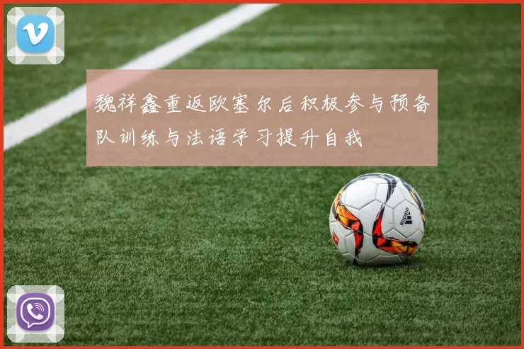 魏祥鑫重返欧塞尔后积极参与预备队训练与法语学习提升自我