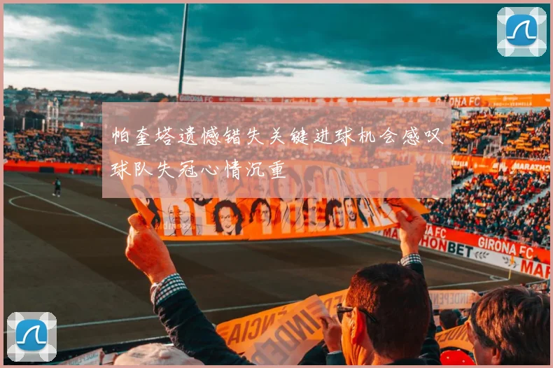 帕奎塔遗憾错失关键进球机会感叹球队失冠心情沉重