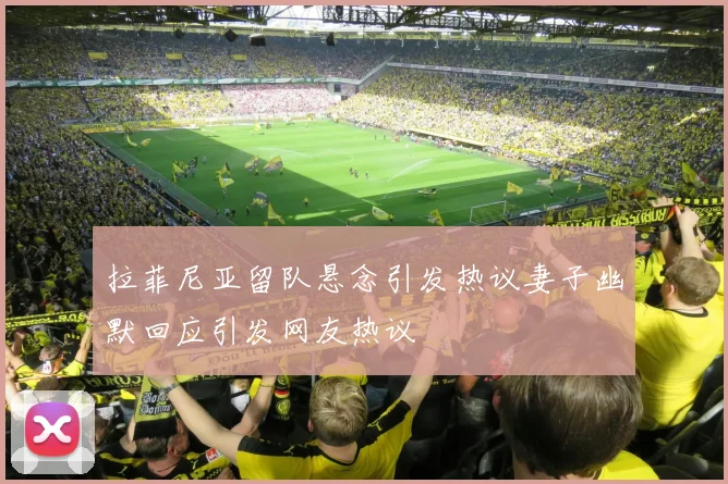 拉菲尼亚留队悬念引发热议妻子幽默回应引发网友热议