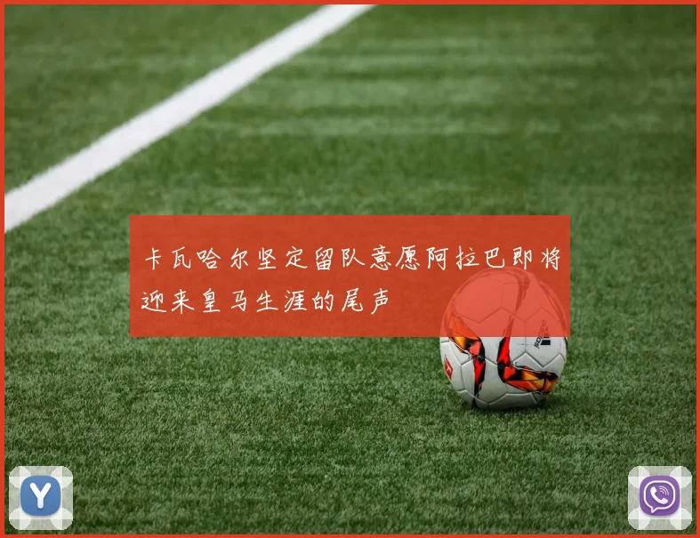 卡瓦哈尔坚定留队意愿阿拉巴即将迎来皇马生涯的尾声