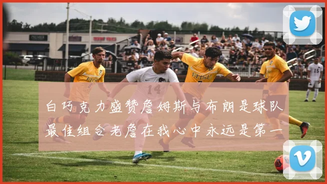 白巧克力盛赞詹姆斯与布朗是球队最佳组合老詹在我心中永远是第一人