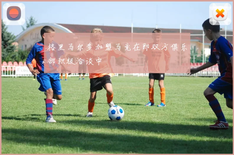 格里马尔多加盟马竞在即双方俱乐部积极洽谈中