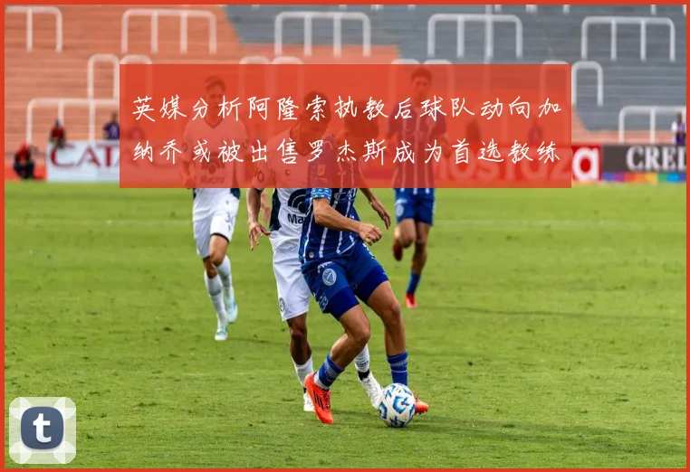 英媒分析阿隆索执教后球队动向加纳乔或被出售罗杰斯成为首选教练
