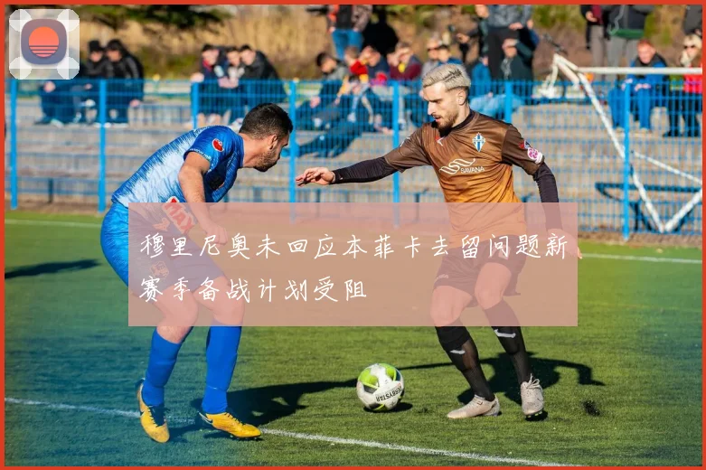 穆里尼奥未回应本菲卡去留问题新赛季备战计划受阻