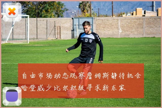 自由市场动态观察詹姆斯静待机会哈登威少比尔积极寻求新东家