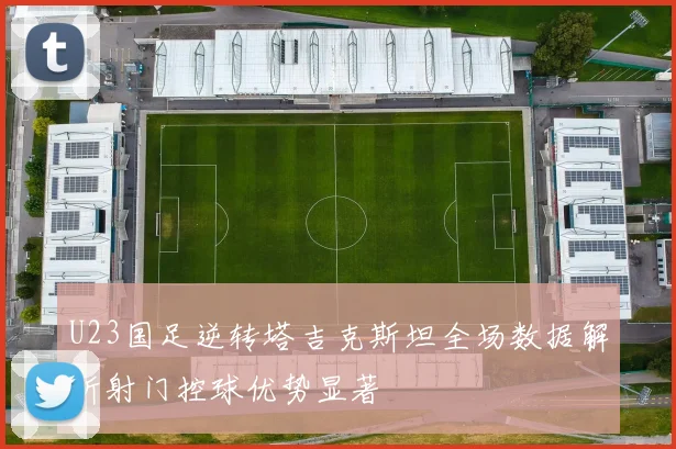 U23国足逆转塔吉克斯坦全场数据解析射门控球优势显著