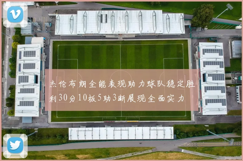 杰伦布朗全能表现助力球队稳定胜利30分10板5助3断展现全面实力