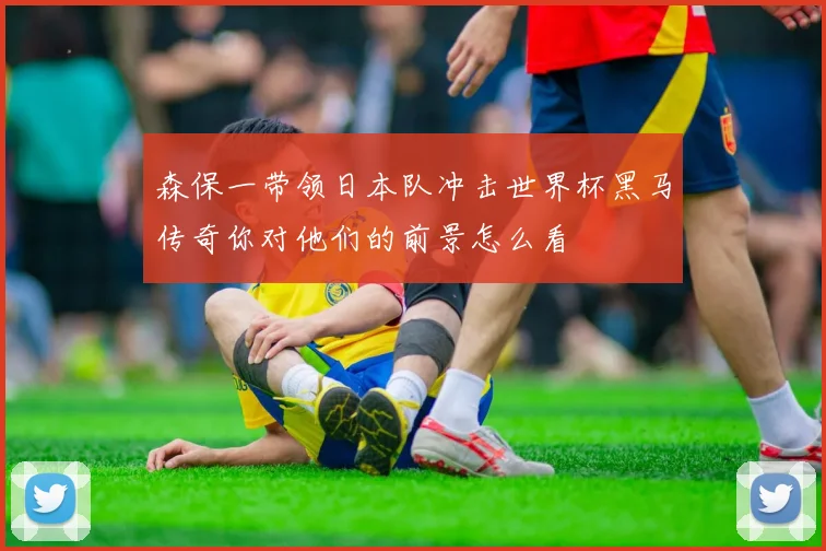 森保一带领日本队冲击世界杯黑马传奇你对他们的前景怎么看