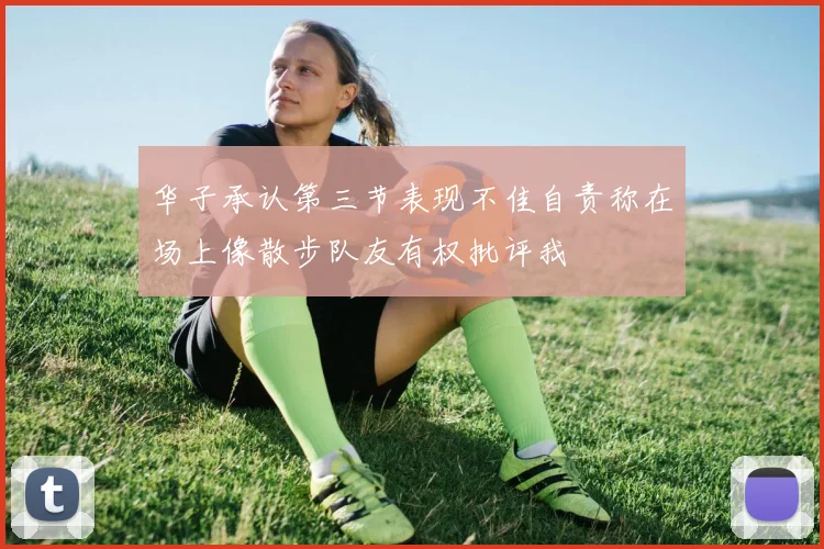 华子承认第三节表现不佳自责称在场上像散步队友有权批评我