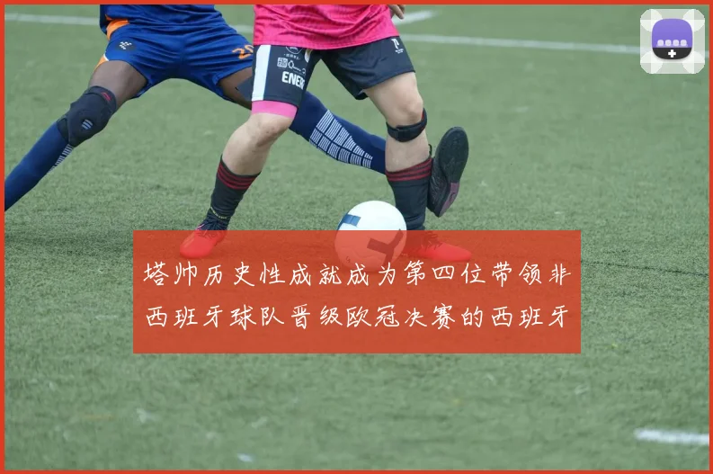 塔帅历史性成就成为第四位带领非西班牙球队晋级欧冠决赛的西班牙教练