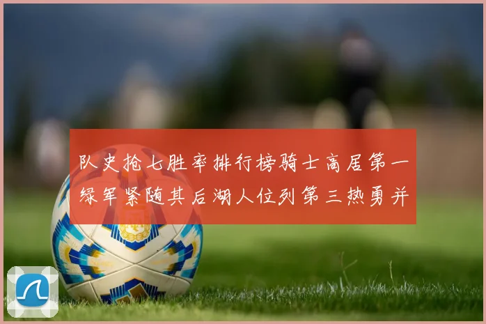 队史抢七胜率排行榜骑士高居第一绿军紧随其后湖人位列第三热勇并列第七