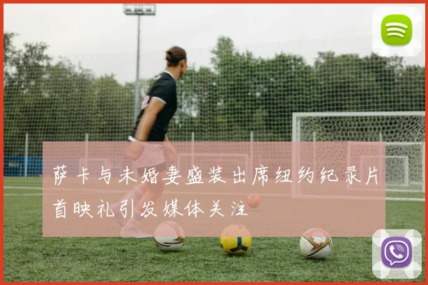 萨卡与未婚妻盛装出席纽约纪录片首映礼引发媒体关注