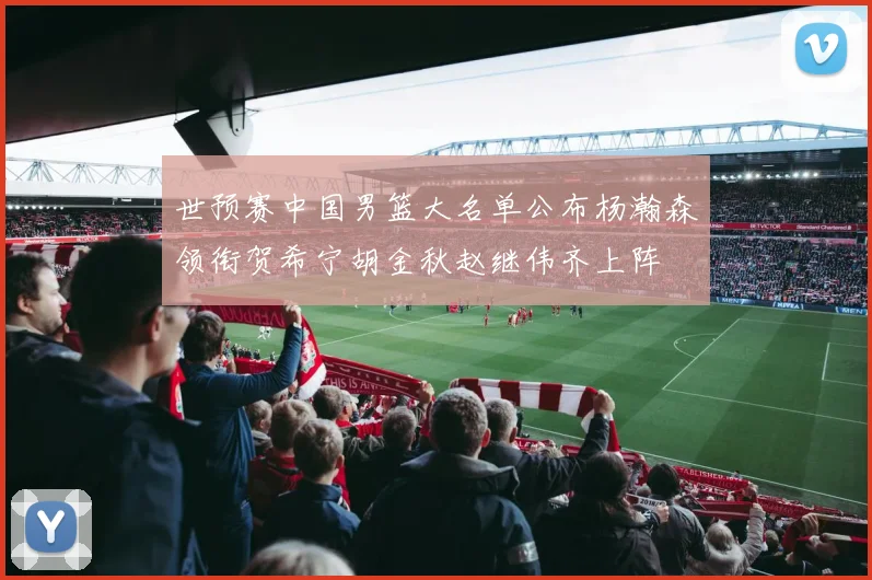 世预赛中国男篮大名单公布杨瀚森领衔贺希宁胡金秋赵继伟齐上阵