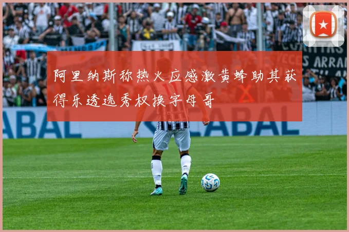 阿里纳斯称热火应感激黄蜂助其获得乐透选秀权换字母哥